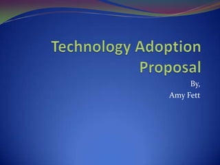 Technology Adoption Proposal By, Amy Fett 