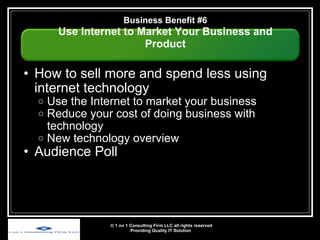 How to sell more and spend less using internet technology Use the Internet to market your business Reduce your cost of doing business with technology New technology overview Audience Poll © 1 on 1 Consulting Firm LLC all rights reserved Providing Quality IT Solution   Business Benefit #6 Use Internet to Market Your Business and Product 