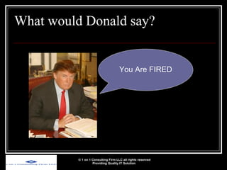 What would Donald say? © 1 on 1 Consulting Firm LLC all rights reserved Providing Quality IT Solution   You Are FIRED 