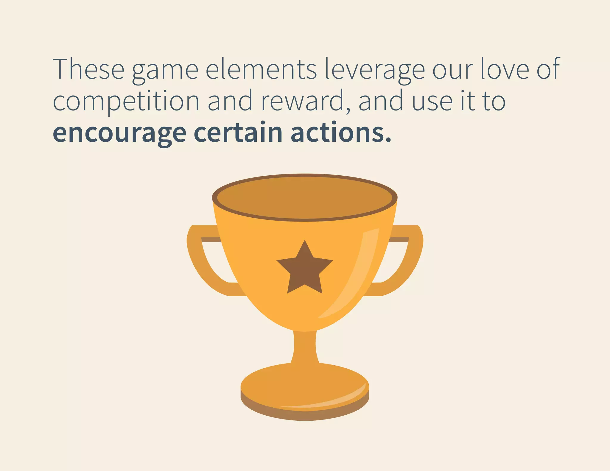 These game elements leverage our love of
competition and reward, and use it to
encourage certain actions.

 