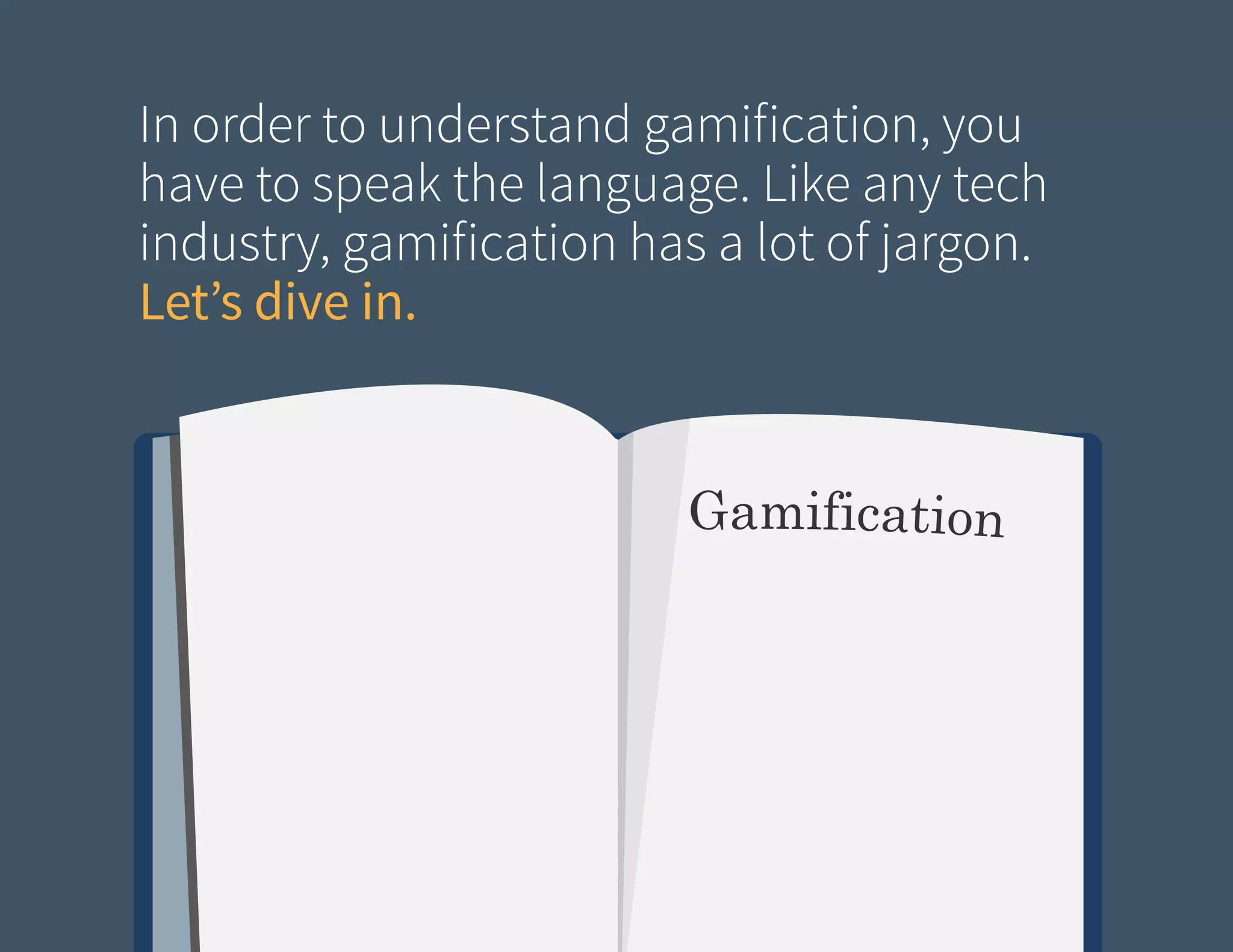 In order to understand gamification, you
have to speak the language. Like any tech
industry, gamification has a lot of jargon.
Let’s dive in.

 