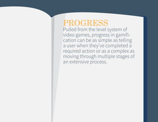 PROGRESS

Pulled from the level system of
video games, progress in gamification can be as simple as telling
a user when they’ve completed a
required action or as a complex as
moving through multiple stages of
an extensive process.

 