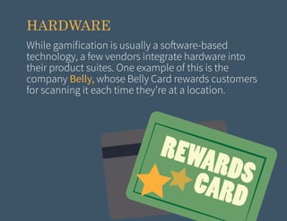 HARDWARE
While gamification is usually a software-based
technology, a few vendors integrate hardware into
their product suites. One example of this is the
company Belly, whose Belly Card rewards customers
for scanning it each time they’re at a location.

REWA
RDS
CARD

 