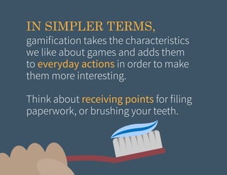 IN SIMPLER TERMS,

gamification takes the characteristics
we like about games and adds them
to everyday actions in order to make
them more interesting.
Think about receiving points for filing
paperwork, or brushing your teeth.

 