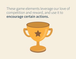 These game elements leverage our love of
competition and reward, and use it to
encourage certain actions.

 