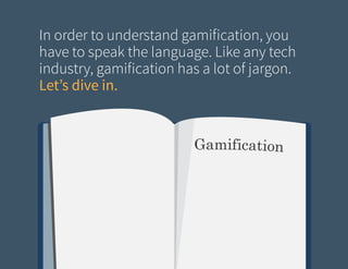 In order to understand gamification, you
have to speak the language. Like any tech
industry, gamification has a lot of jargon.
Let’s dive in.

 