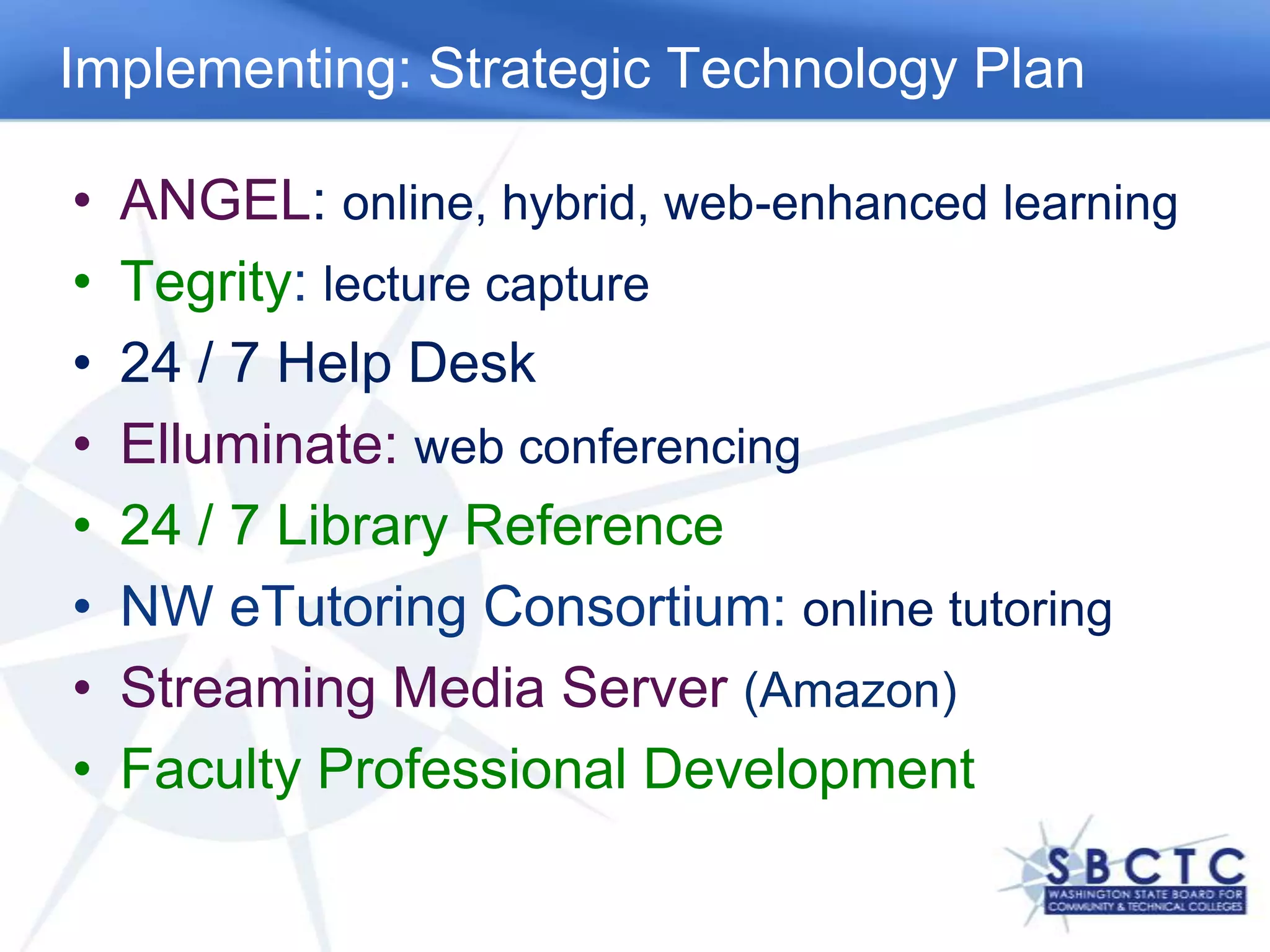 Implementing: Strategic Technology PlanANGEL: online, hybrid, web-enhanced learningTegrity: lecture capture24 / 7 Help DeskElluminate: web conferencing24 / 7 Library ReferenceNW eTutoring Consortium: online tutoringStreaming Media Server (Amazon)Faculty Professional Development