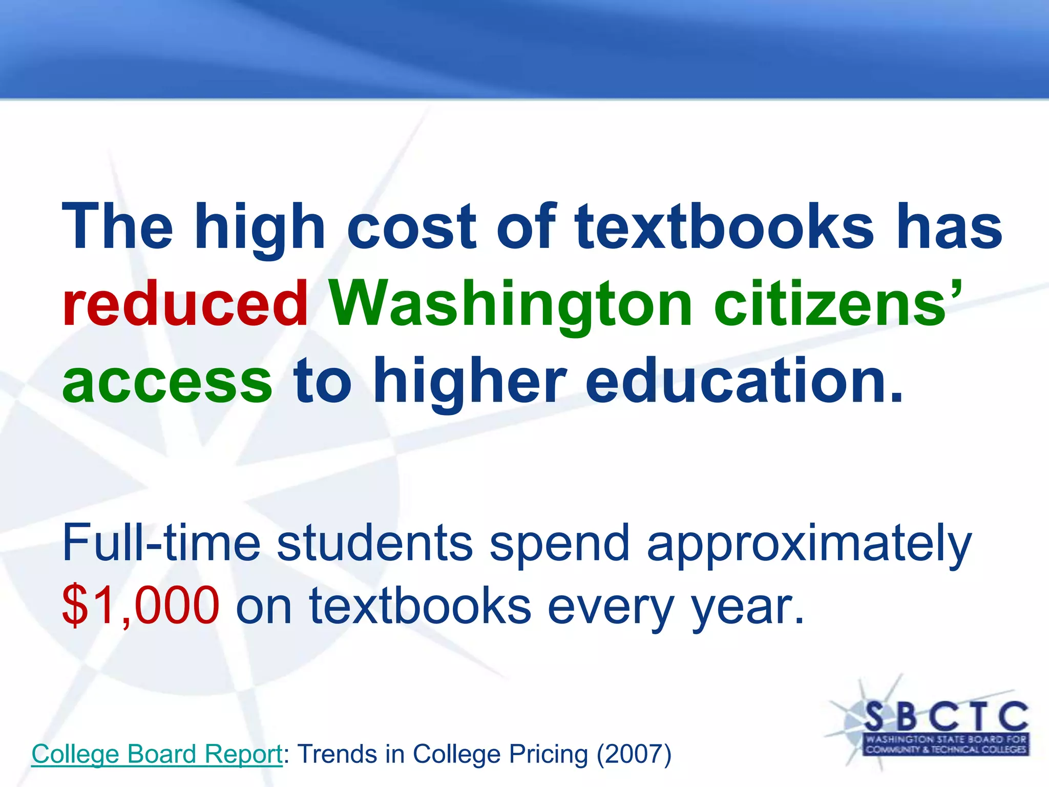 The high cost of textbooks has reduced Washington citizens’ access to higher education.Full-time students spend approximately $1,000 on textbooks every year. College Board Report: Trends in College Pricing (2007)