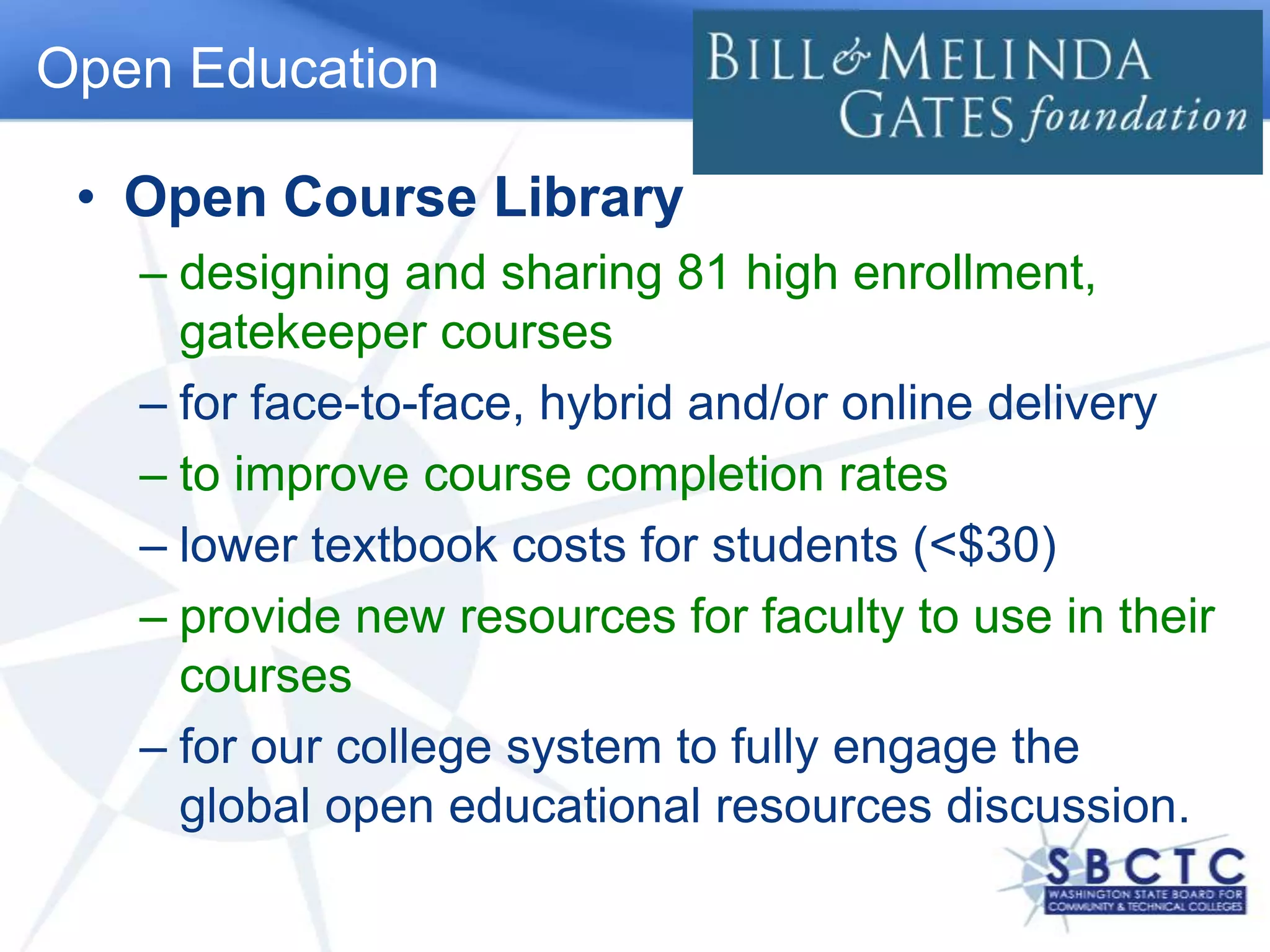 Open EducationOpen Course Librarydesigning and sharing 81 high enrollment, gatekeeper coursesfor face-to-face, hybrid and/or online deliveryto improve course completion rateslower textbook costs for students (<$30)provide new resources for faculty to use in their coursesfor our college system to fully engage the global open educational resources discussion. 