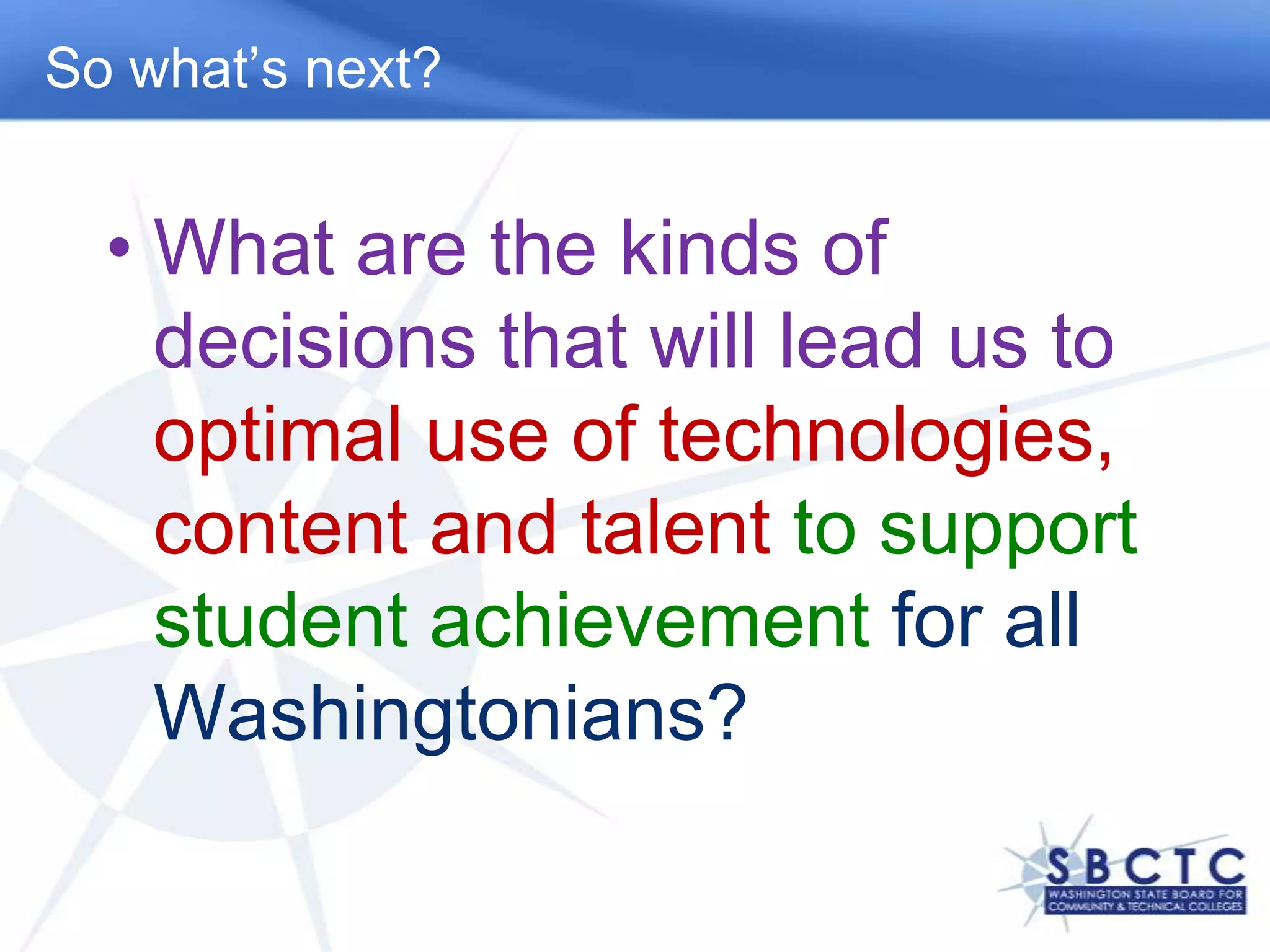 So what’s next?What are the kinds of decisions that will lead us to optimal use of technologies, content and talent to support student achievement for all Washingtonians?