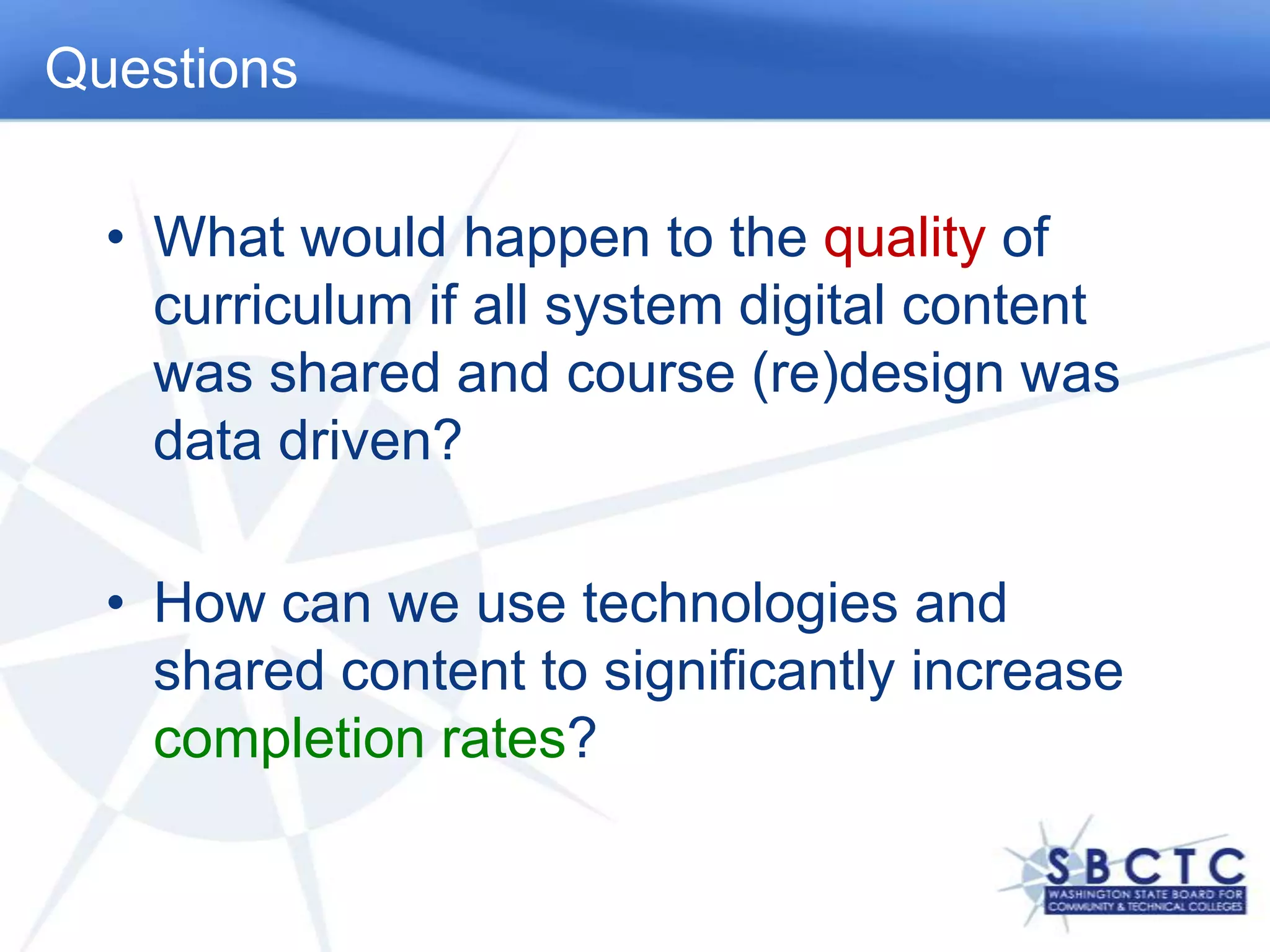 QuestionsWhat would happen to the quality of curriculum if all system digital content was shared and course (re)design was data driven?How can we use technologies and shared content to significantly increase completion rates?