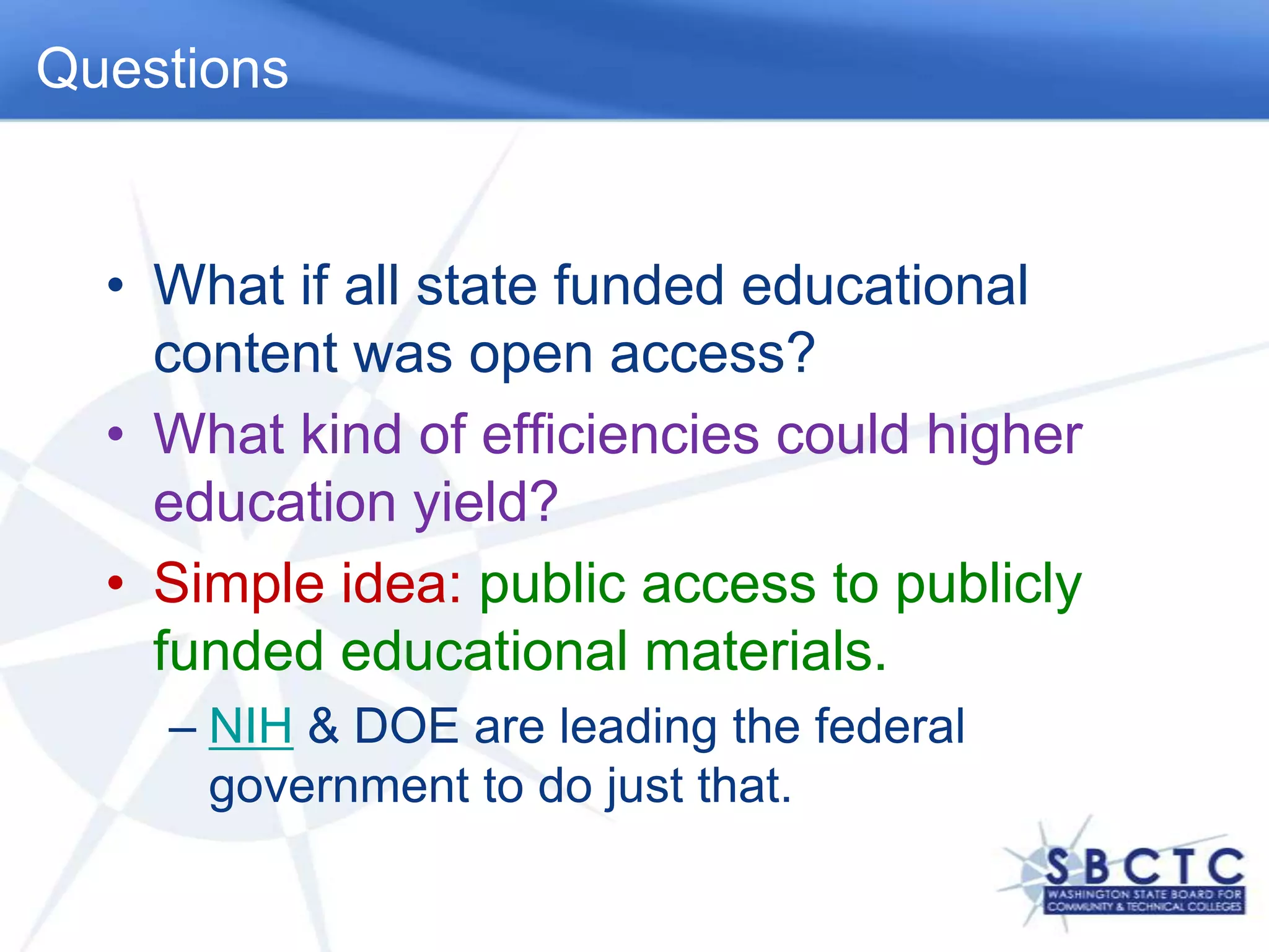 QuestionsWhat if all state funded educational content was open access?  What kind of efficiencies could higher education yield? Simple idea: public access to publicly funded educational materials. NIH & DOE are leading the federal government to do just that.