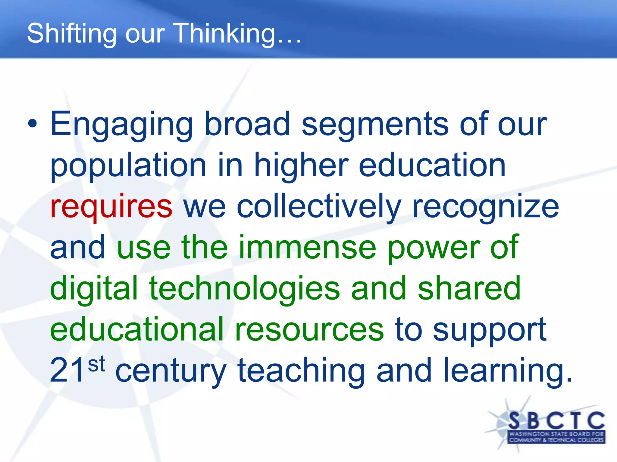 Shifting our Thinking…Engaging broad segments of our population in higher education requireswe collectively recognize and use the immense power of digital technologies and shared educational resources to support 21st century teaching and learning.  