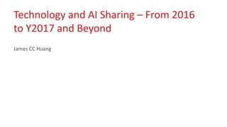 Technology and AI Sharing – From 2016
to Y2017 and Beyond
James CC Huang
 