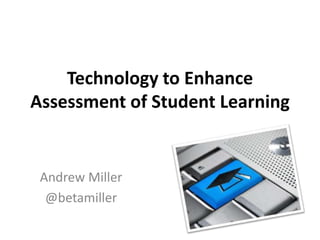Technology to Enhance
Assessment of Student Learning
Andrew Miller
@betamiller
 