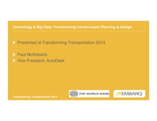 Technology & Big Data: Transforming Infrastructure Planning & Design !

!   Presented at Transforming Transportation 2014!
!   Paul McRoberts!
!   Vice President, AutoDesk!

Transforming Transportation 2014!

 