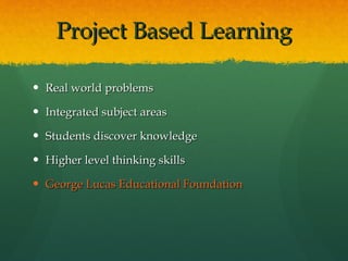 Project Based Learning Real world problems Integrated subject areas Students discover knowledge Higher level thinking skills George Lucas Educational Foundation 
