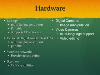 Hardware Laptops multi-language support Portable Supports CD software Personal Digital Assistants (PDA) multi-language support portable Wireless networks Broader access points Scanners  OCR capabilities Digital Cameras Image manipulation Video Cameras multi-language support Video editing 