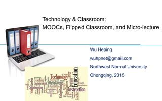 Technology & Classroom:
MOOCs, Flipped Classroom, and Micro-lecture
Wu Heping
wuhpnet@gmail.com
Northwest Normal University
Chongqing, 2015
 