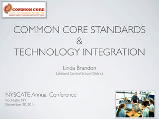 COMMON CORE STANDARDS
             &
    TECHNOLOGY INTEGRATION
                        Linda Brandon
                    Lakeland Central School District




NYSCATE Annual Conference
Rochester, NY
November 20, 2011
 