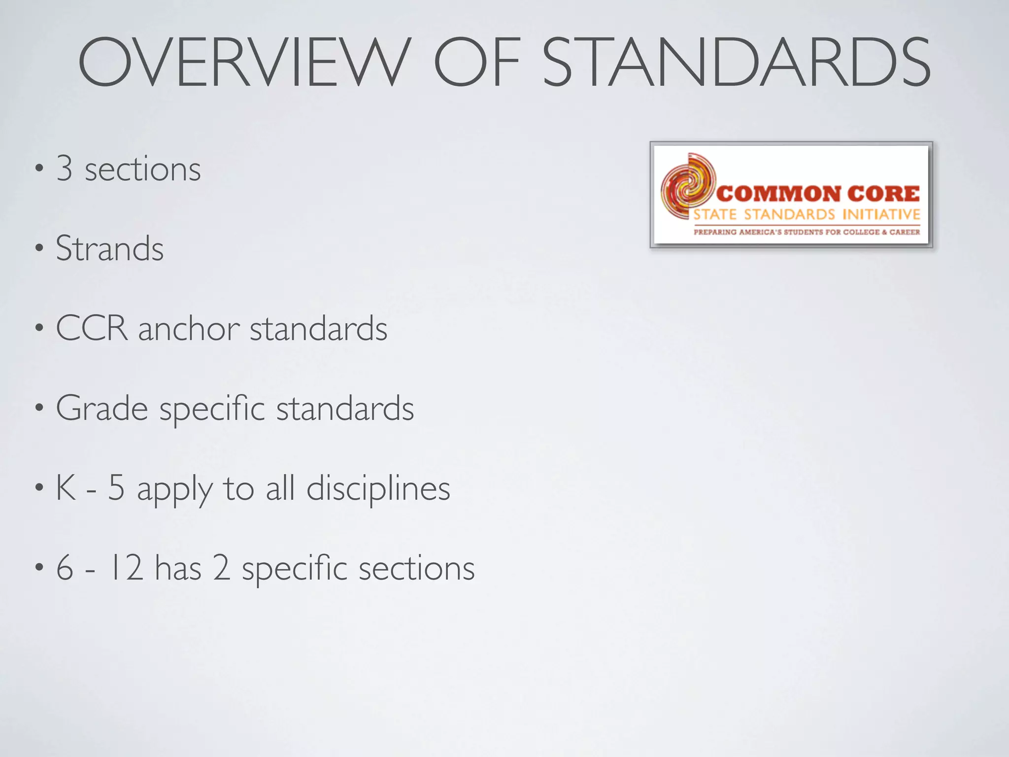 OVERVIEW OF STANDARDS
•3   sections

• Strands

• CCR    anchor standards

• Grade   speciﬁc standards

•K   - 5 apply to all disciplines

•6   - 12 has 2 speciﬁc sections
 