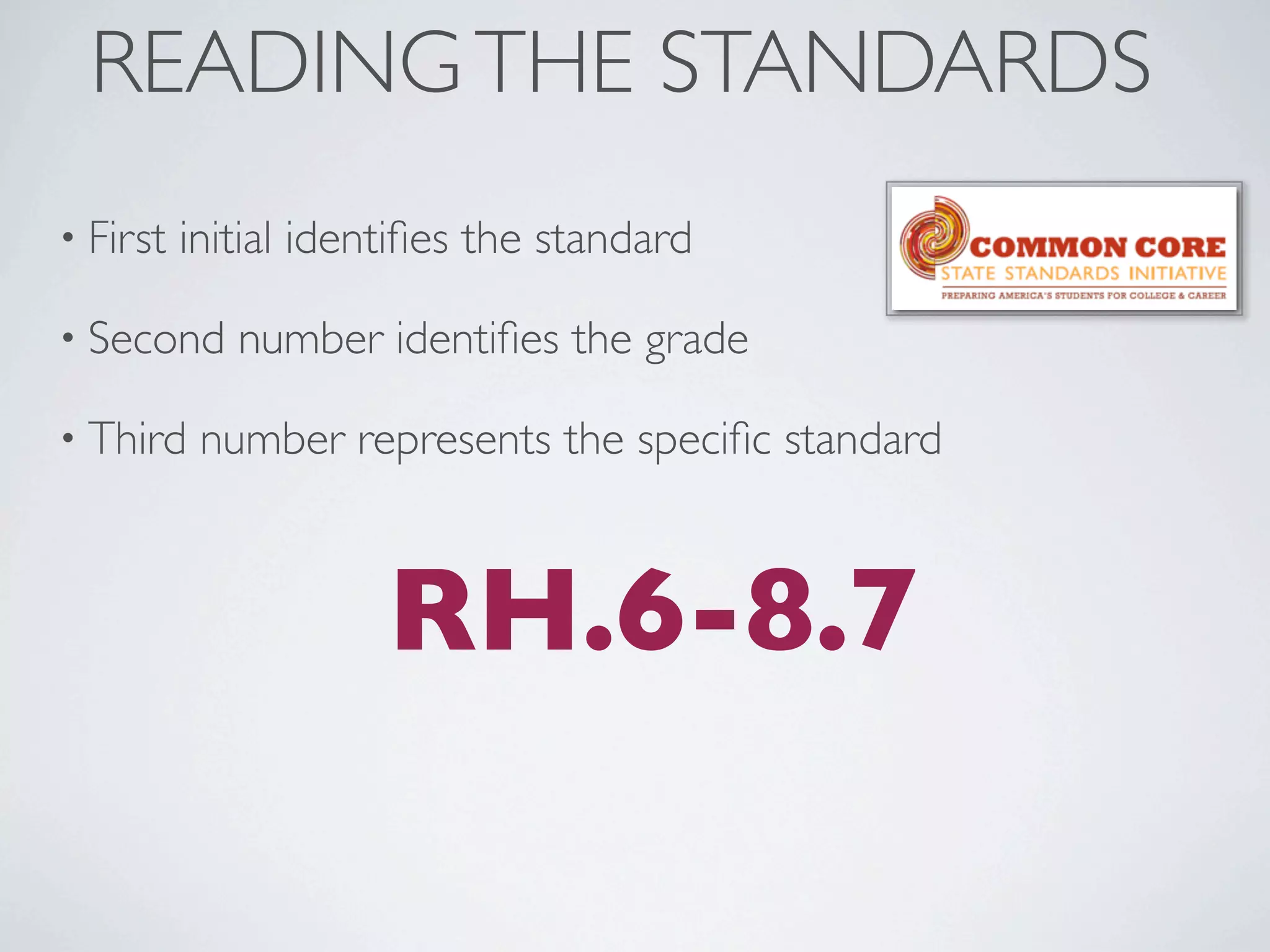 READING THE STANDARDS
• First   initial identiﬁes the standard

• Second     number identiﬁes the grade

• Third    number represents the speciﬁc standard



                      RH.6-8.7
 