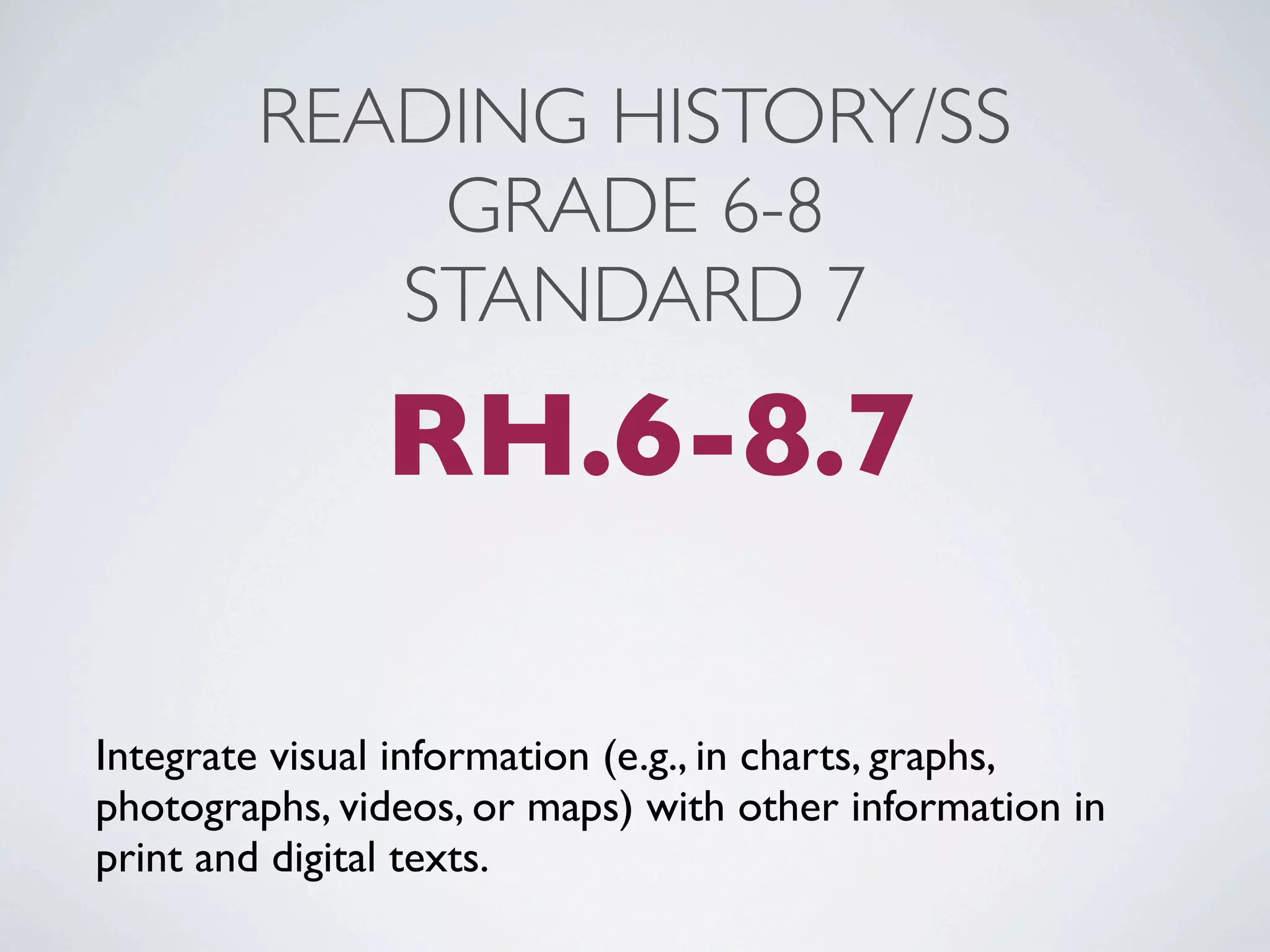 READING HISTORY/SS
            GRADE 6-8
           STANDARD 7
               RH.6-8.7

Integrate visual information (e.g., in charts, graphs,
photographs, videos, or maps) with other information in
print and digital texts.
 