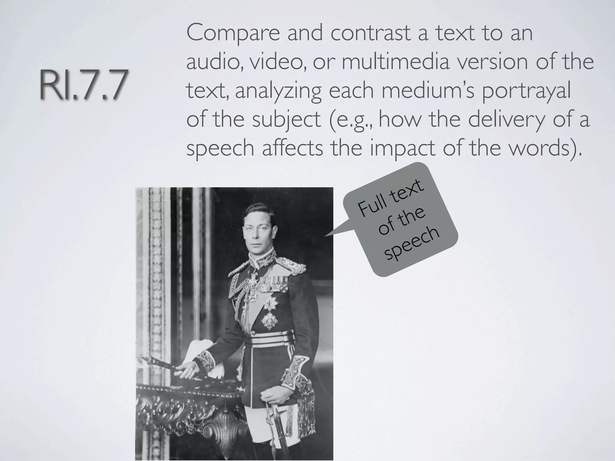 Compare and contrast a text to an
         audio, video, or multimedia version of the
RI.7.7   text, analyzing each medium’s portrayal
         of the subject (e.g., how the delivery of a
         speech affects the impact of the words).
                                 ext
                             ll t e
                           Fu th
                             of ch
                               spee
 