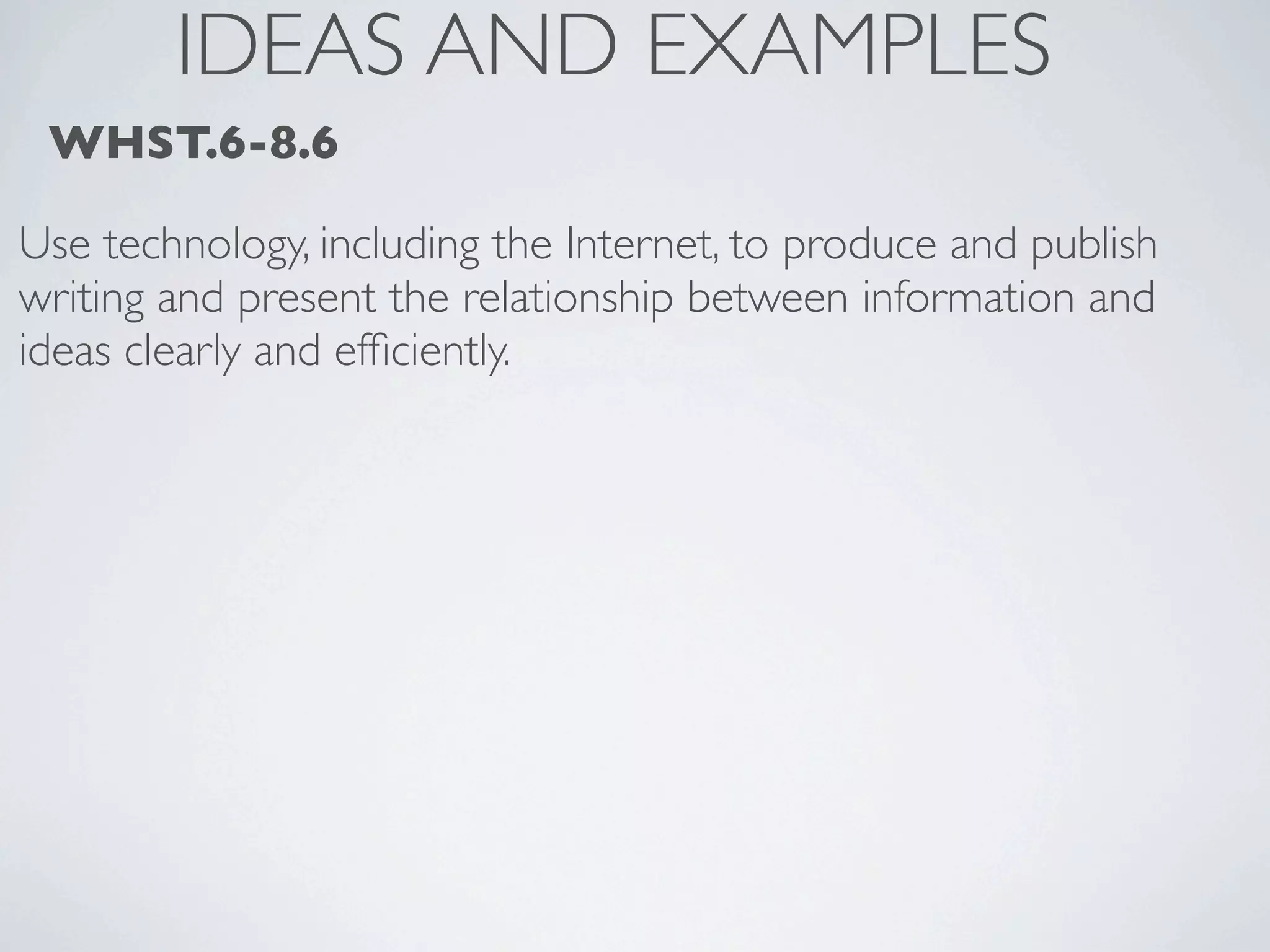 IDEAS AND EXAMPLES
 WHST.6-8.6

Use technology, including the Internet, to produce and publish
writing and present the relationship between information and
ideas clearly and efﬁciently.
 