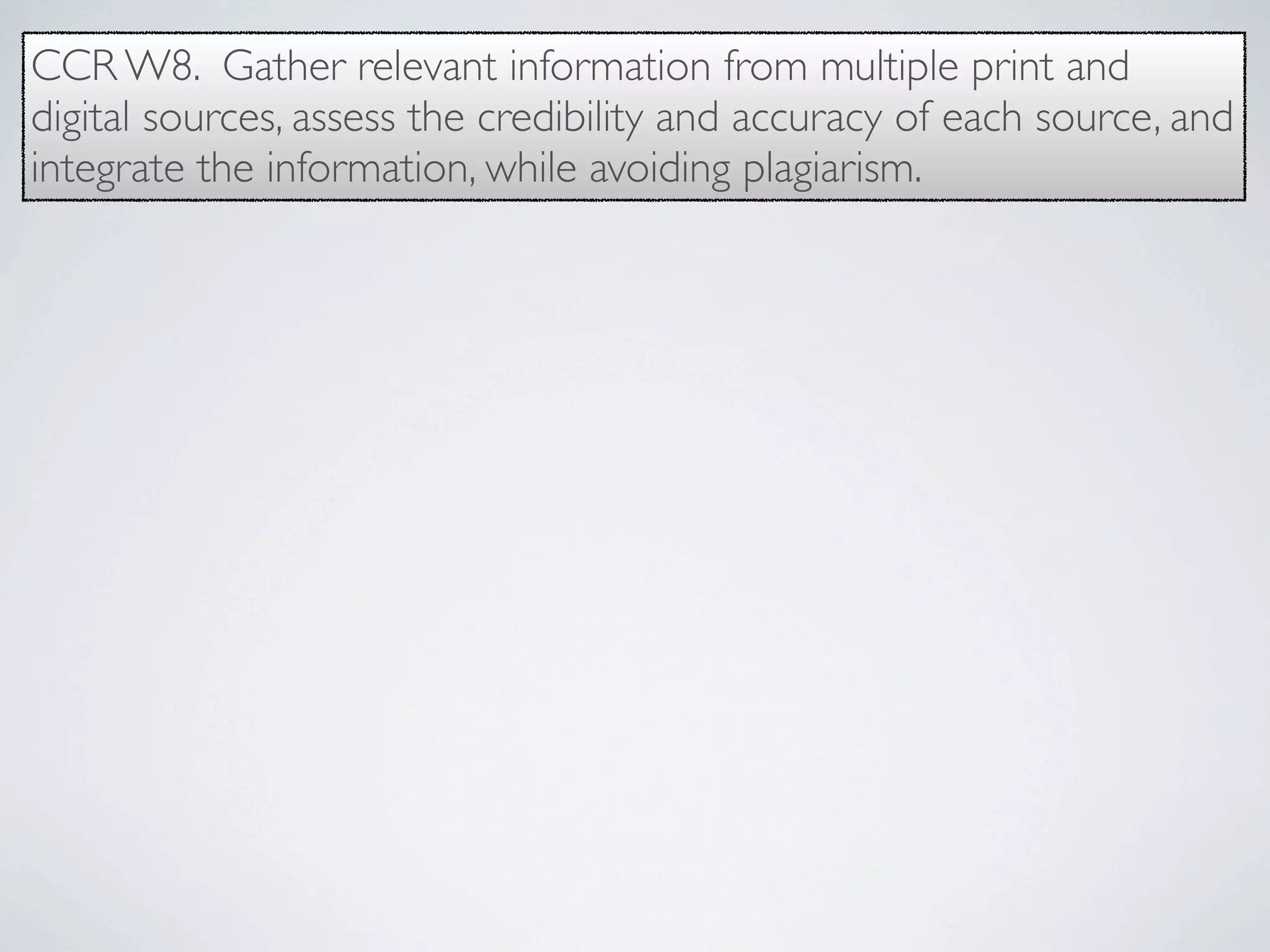 CCR W8. Gather relevant information from multiple print and
digital sources, assess the credibility and accuracy of each source, and
integrate the information, while avoiding plagiarism.
 