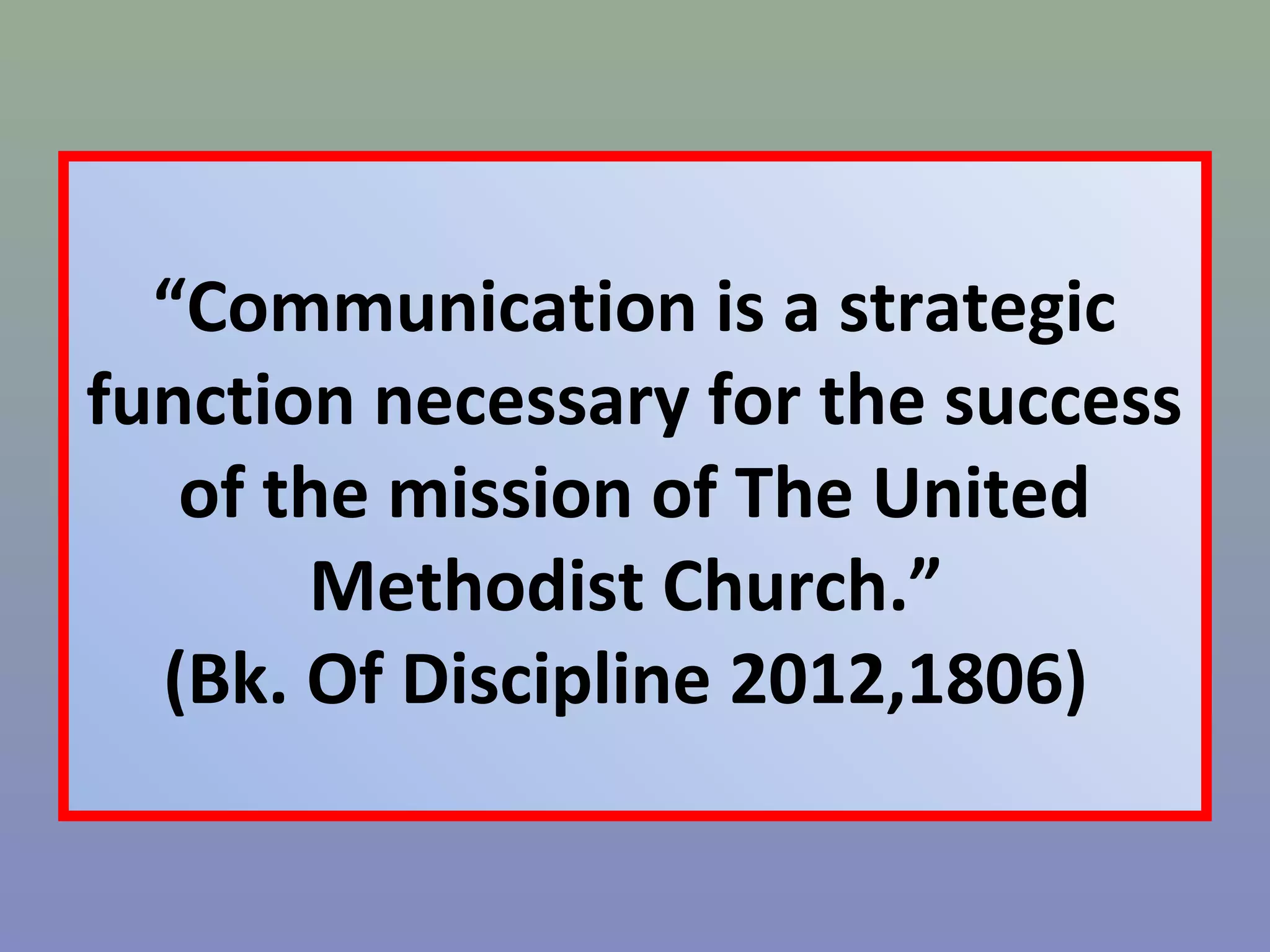 “Communication is a strategic 
function necessary for the success 
of the mission of The United 
Methodist Church.” 
(Bk. Of Discipline 2012,1806) 
 