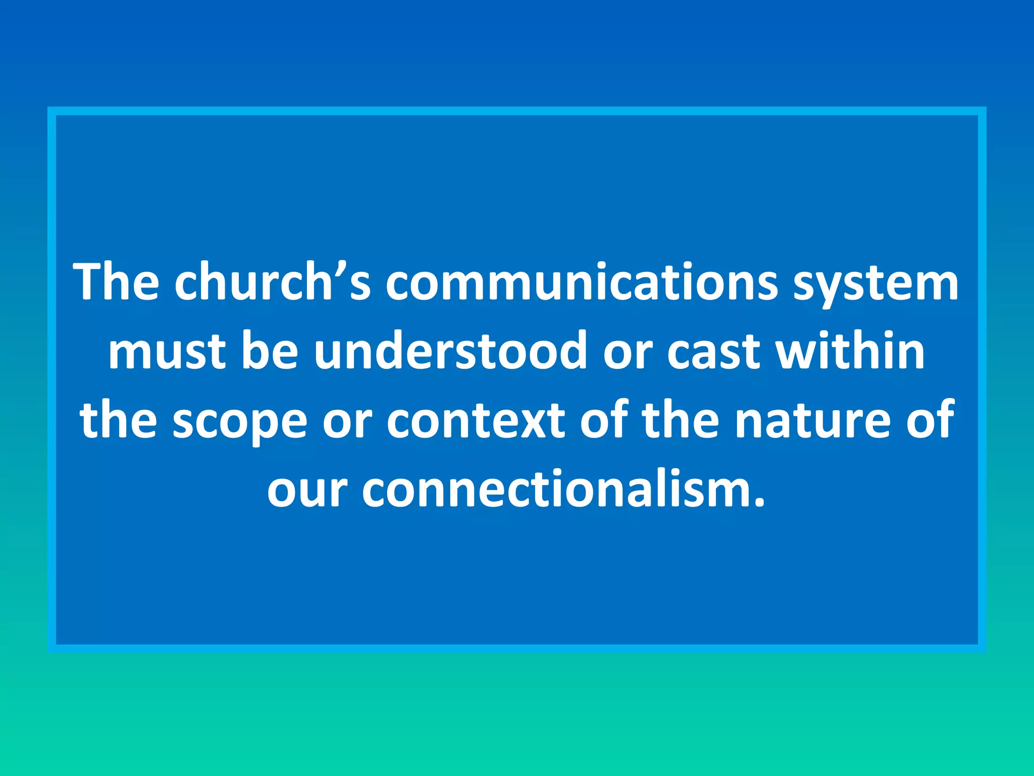 The church’s communications system 
must be understood or cast within 
the scope or context of the nature of 
our connectionalism. 
 