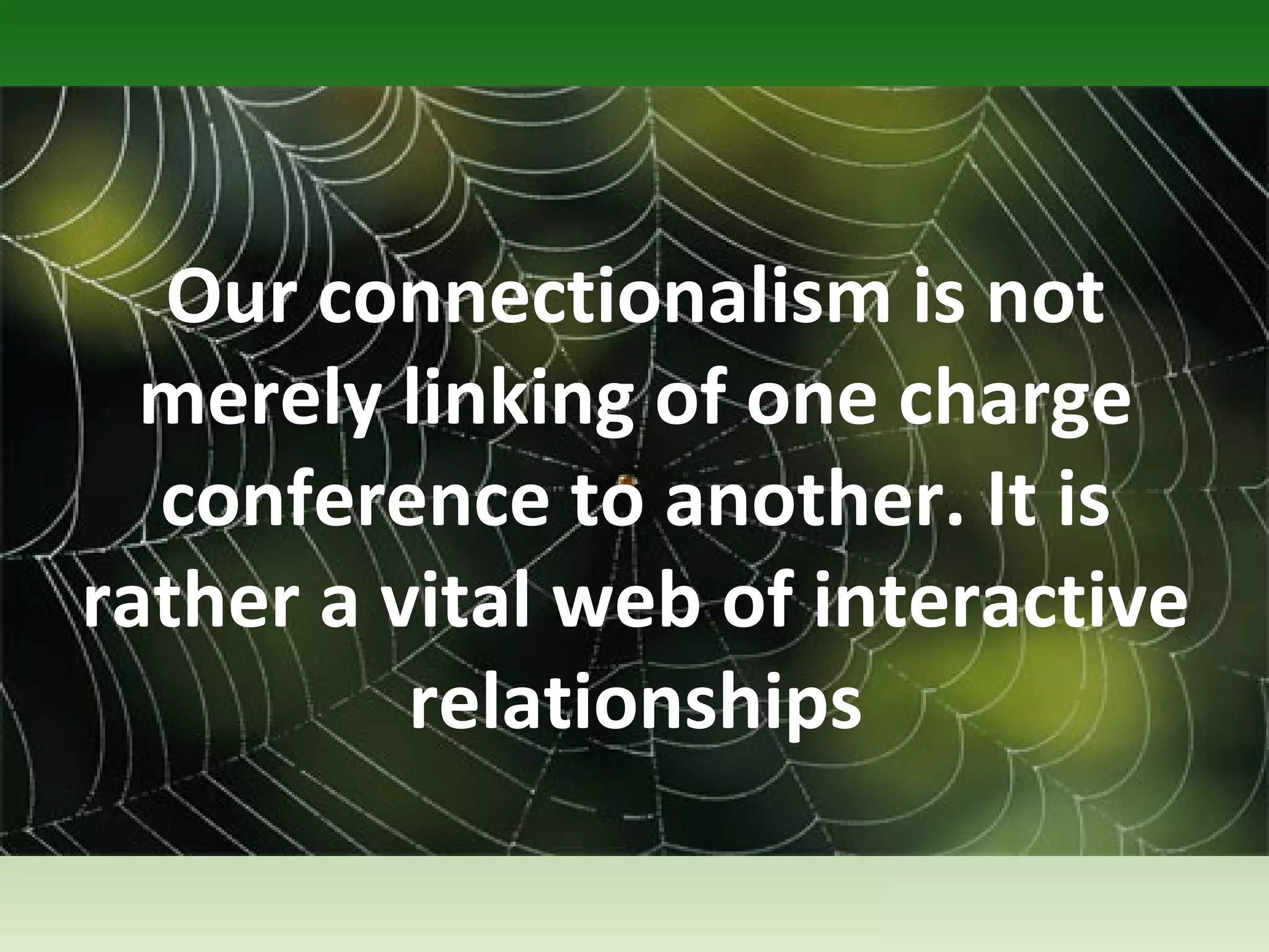 Our connectionalism is not 
merely linking of one charge 
conference to another. It is 
rather a vital web of interactive 
relationships 
 
