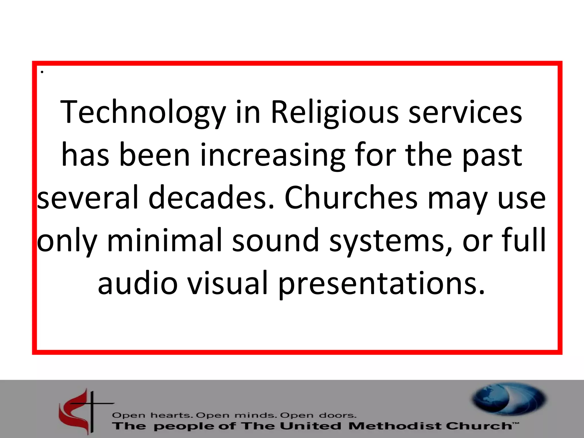 Technology in Religious services 
has been increasing for the past 
several decades. Churches may use 
only minimal sound systems, or full 
audio visual presentations. 
• 
 