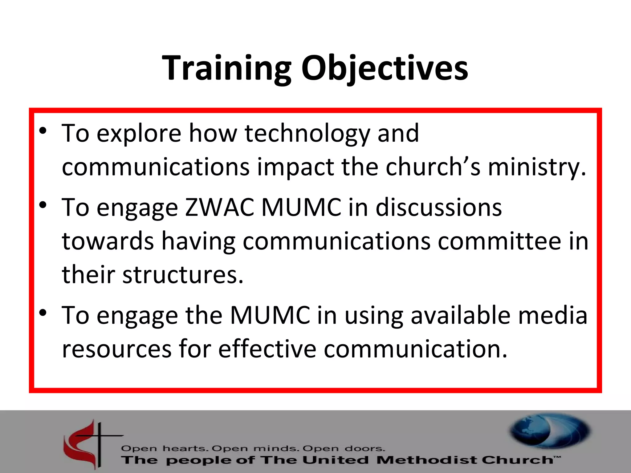 Training Objectives 
• To explore how technology and 
communications impact the church’s ministry. 
• To engage ZWAC MUMC in discussions 
towards having communications committee in 
their structures. 
• To engage the MUMC in using available media 
resources for effective communication. 
 
