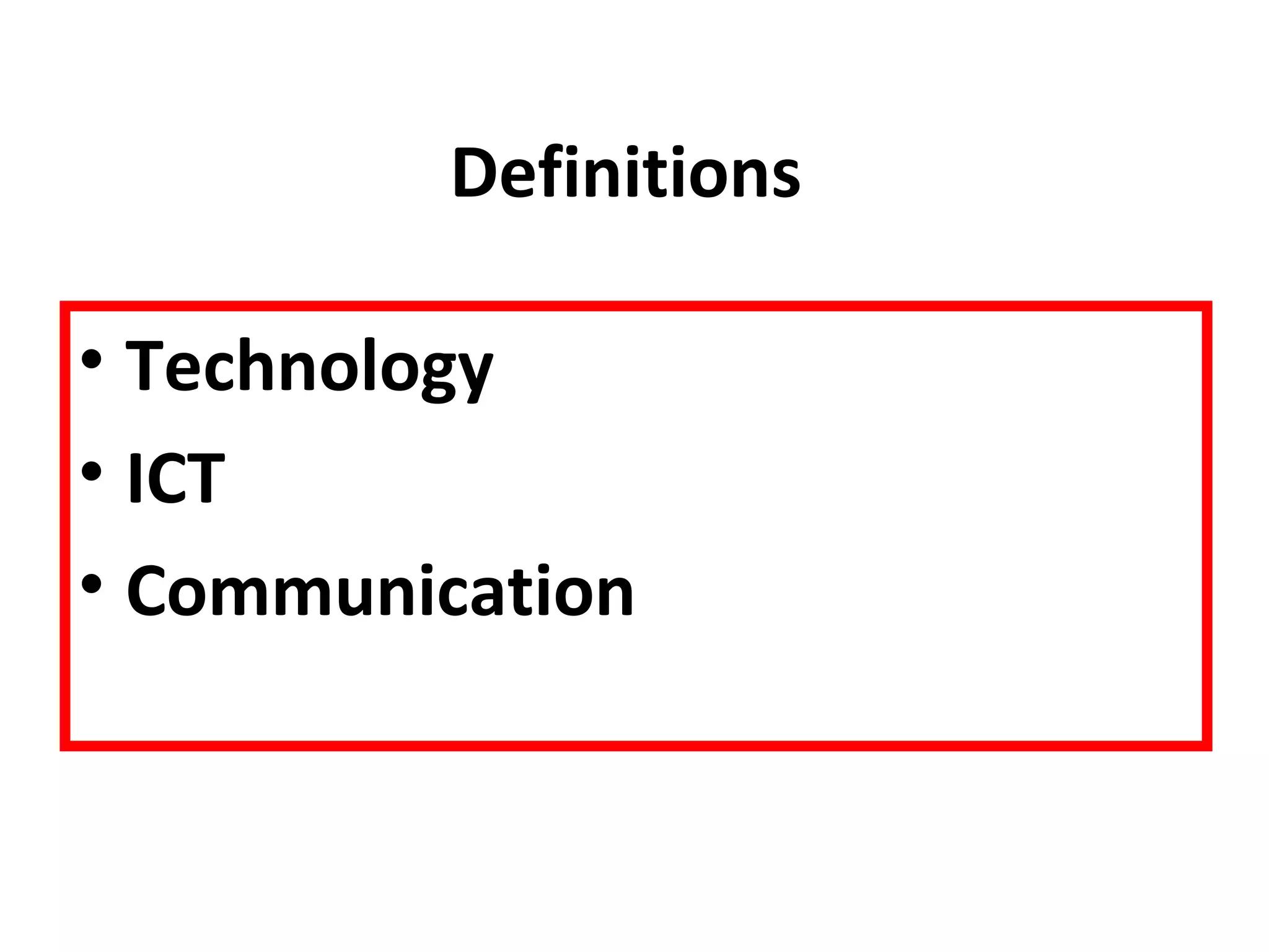 Definitions 
• Technology 
• ICT 
• Communication 
 