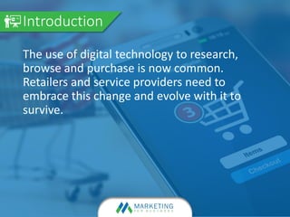 The use of digital technology to research,
browse and purchase is now common.
Retailers and service providers need to
embrace this change and evolve with it to
survive.
Introduction
 