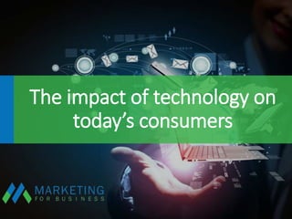 The impact of technology on
today’s consumers
 
