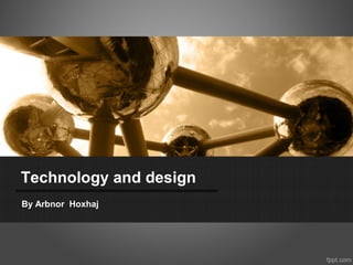 Technology and design 
By Arbnor Hoxhaj 
 