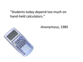 "Students today depend too much on hand-held calculators." -Anonymous, 1985 