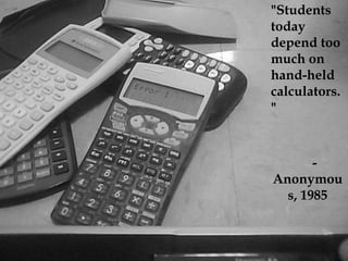 "Students today depend too much on hand-held calculators."				-Anonymous, 1985
