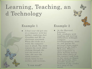 We need to think carefully about our students, their exposure and access to technology as well as their preferred learning styles. Finally, we can turn to the technology itself and analyze it according to its functions. This approach to teaching and learning with technology assumes that the four component parts are integrated and that changes in one part will require adjustments to the other three in order to achieve the same goals. 