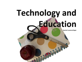 Technology and Education Raechel Lautenschlager 