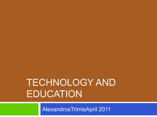 TECHNOLOGY AND
EDUCATION
  AlexandrosTrimisApril 2011
 