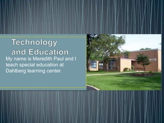 My name is Meredith Paul and I
teach special education at
Dahlberg learning center.
 