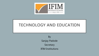 TECHNOLOGY AND EDUCATION
By
Sanjay Padode
Secretary
IFIM Institutions
 