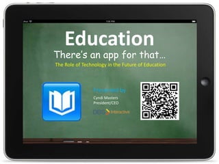 Education,[object Object],There’s an app for that…,[object Object],The Role of Technology in the Future of Education,[object Object],Presented by,[object Object],Cyndi Masters,[object Object],President/CEO,[object Object]