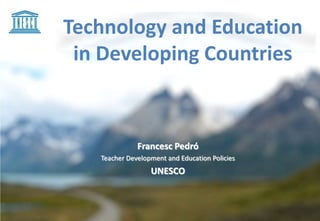Technology and Education
in Developing Countries
Francesc Pedró
Teacher Development and Education Policies
UNESCO
 