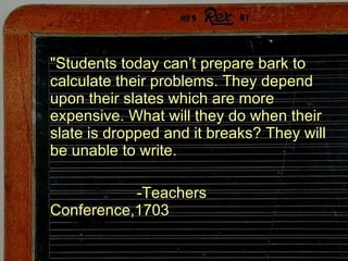 &quot;Students today can’t prepare bark to calculate their problems. They depend upon their slates which are more expensive. What will they do when their slate is dropped and it breaks? They will be unable to write.   -Teachers Conference,1703 