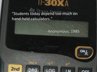 &quot;Students today depend too much on hand-held calculators.&quot; -Anonymous, 1985 